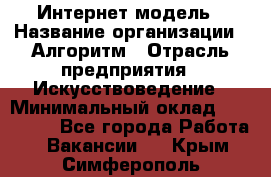 Интернет-модель › Название организации ­ Алгоритм › Отрасль предприятия ­ Искусствоведение › Минимальный оклад ­ 160 000 - Все города Работа » Вакансии   . Крым,Симферополь